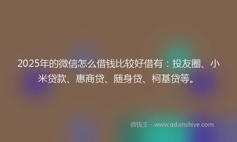 2025年的微信怎么借钱比较好借有：投友圈、小米贷款、惠商贷、随身贷、柯基贷等。