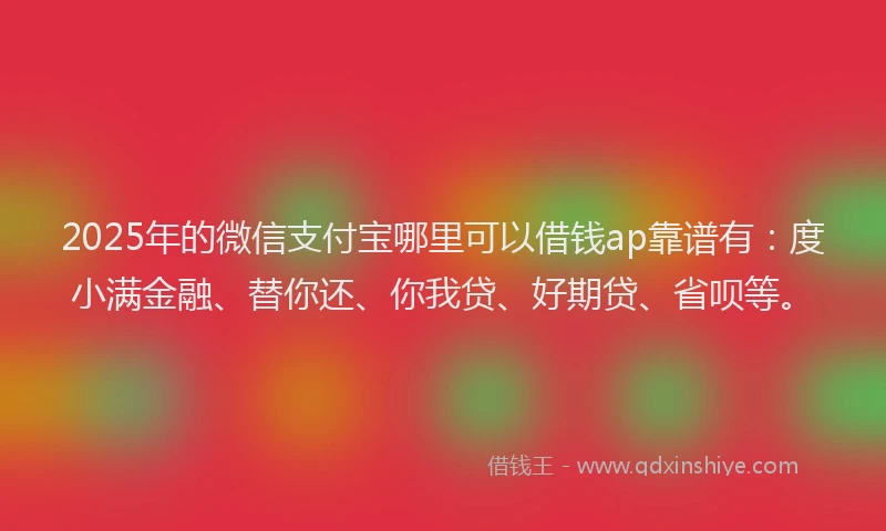 2025年的微信支付宝哪里可以借钱ap靠谱有：度小满金融、替你还、你我贷、好期贷、省呗等。