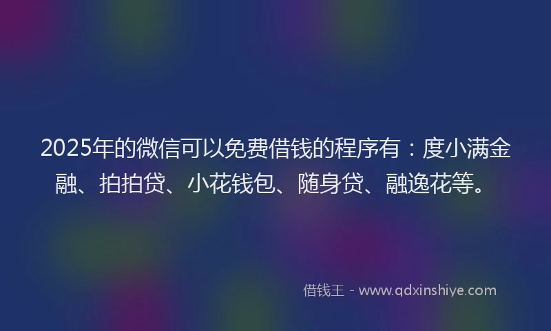 2025年的微信可以免费借钱的程序有：度小满金融、拍拍贷、小花钱包、随身贷、融逸花等。