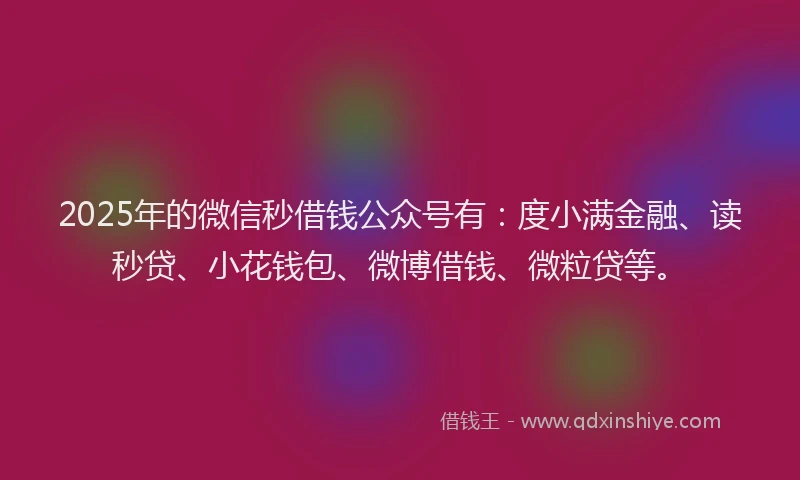 2025年的微信秒借钱公众号有：度小满金融、读秒贷、小花钱包、微博借钱、微粒贷等。