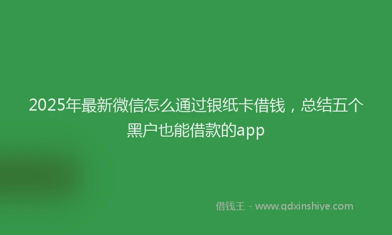 2025年最新微信怎么通过银纸卡借钱，总结五个黑户也能借款的app