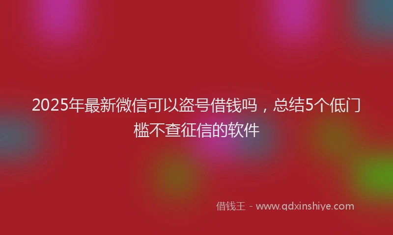 2025年最新微信可以盗号借钱吗，总结5个低门槛不查征信的软件