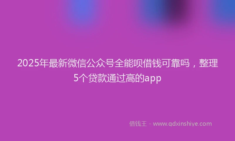 2025年最新微信公众号全能呗借钱可靠吗，整理5个贷款通过高的app