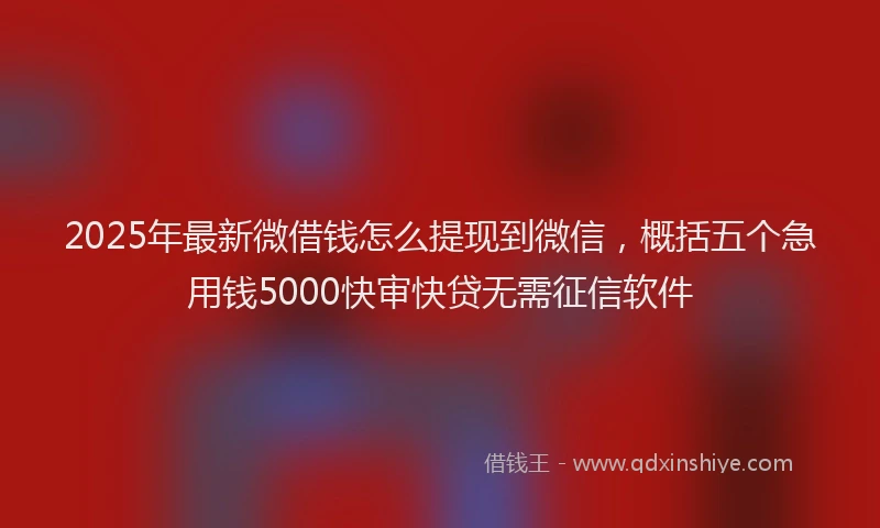 2025年最新微借钱怎么提现到微信，概括五个急用钱5000快审快贷无需征信软件