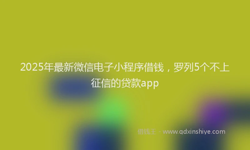2025年最新微信电子小程序借钱，罗列5个不上征信的贷款app