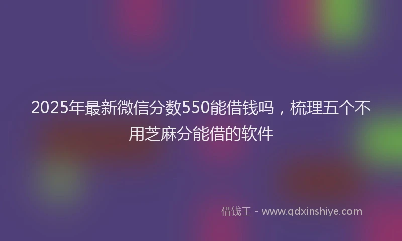 2025年最新微信分数550能借钱吗，梳理五个不用芝麻分能借的软件