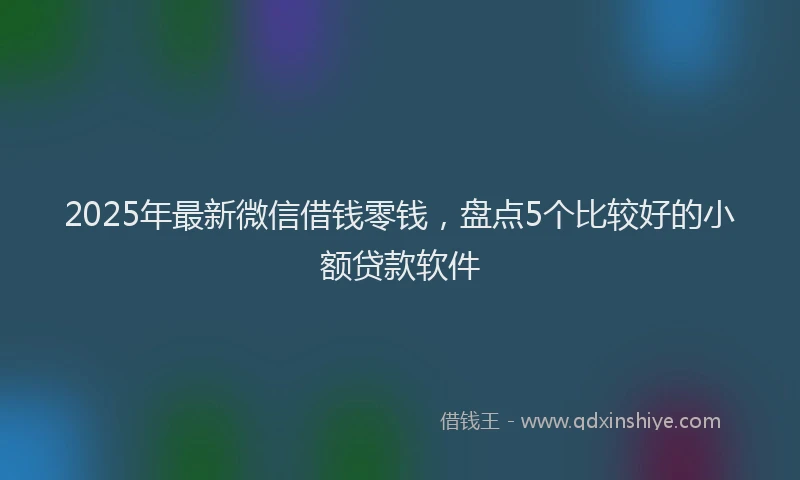 2025年最新微信借钱零钱，盘点5个比较好的小额贷款软件