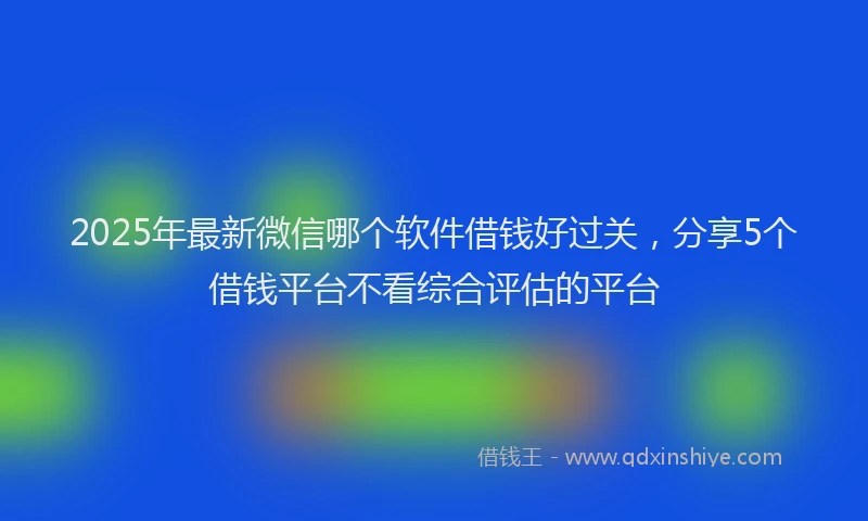 2025年最新微信哪个软件借钱好过关，分享5个借钱平台不看综合评估的平台