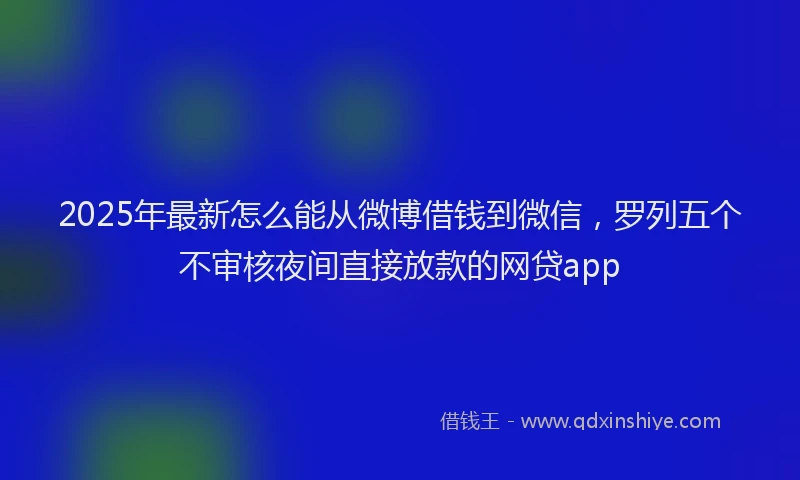 2025年最新怎么能从微博借钱到微信，罗列五个不审核夜间直接放款的网贷app