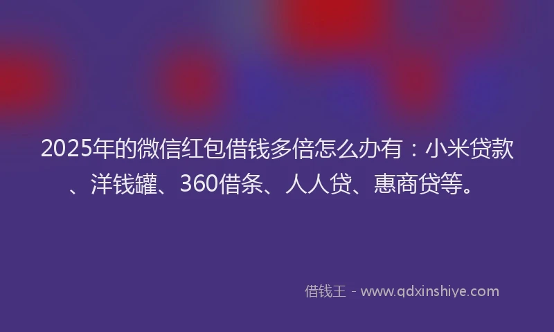 2025年的微信红包借钱多倍怎么办有：小米贷款、洋钱罐、360借条、人人贷、惠商贷等。
