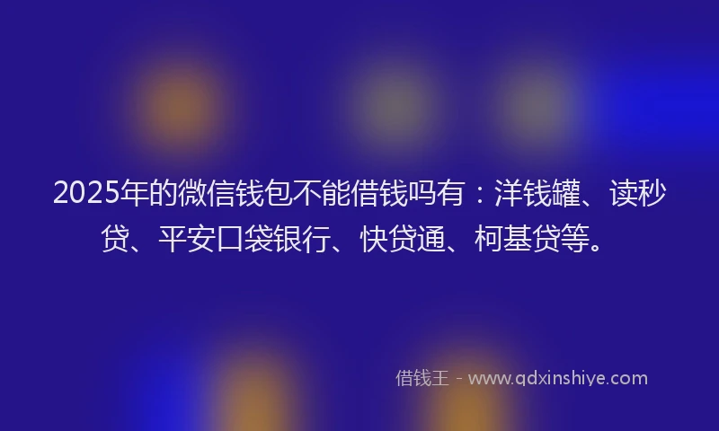 2025年的微信钱包不能借钱吗有：洋钱罐、读秒贷、平安口袋银行、快贷通、柯基贷等。