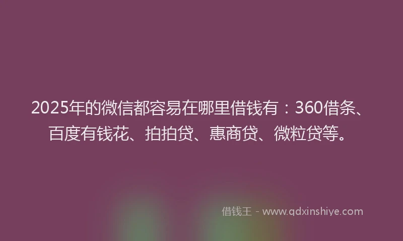2025年的微信都容易在哪里借钱有：360借条、百度有钱花、拍拍贷、惠商贷、微粒贷等。