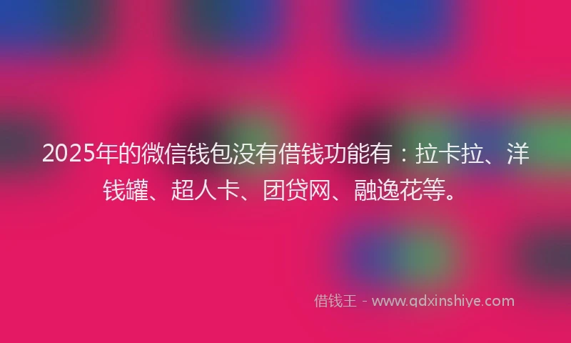 2025年的微信钱包没有借钱功能有：拉卡拉、洋钱罐、超人卡、团贷网、融逸花等。