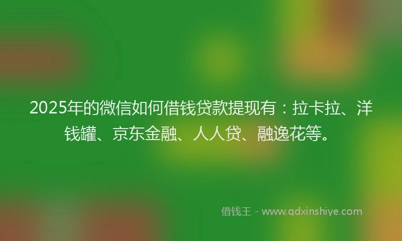 2025年的微信如何借钱贷款提现有：拉卡拉、洋钱罐、京东金融、人人贷、融逸花等。