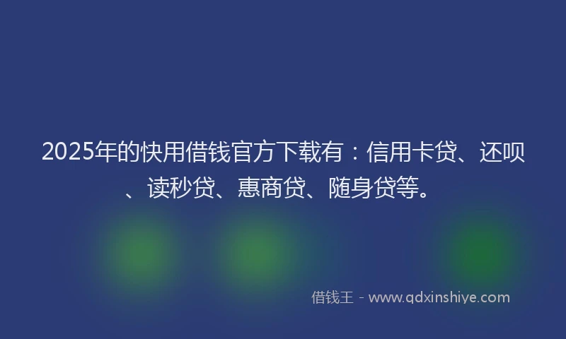 2025年的快用借钱官方下载有：信用卡贷、还呗、读秒贷、惠商贷、随身贷等。