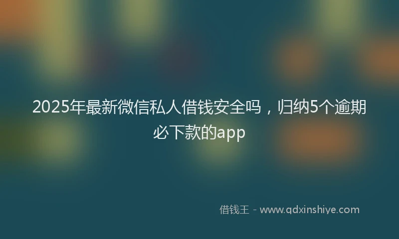 2025年最新微信私人借钱安全吗，归纳5个逾期必下款的app
