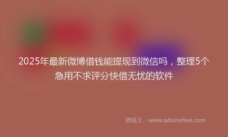 2025年最新微博借钱能提现到微信吗，整理5个急用不求评分快借无忧的软件