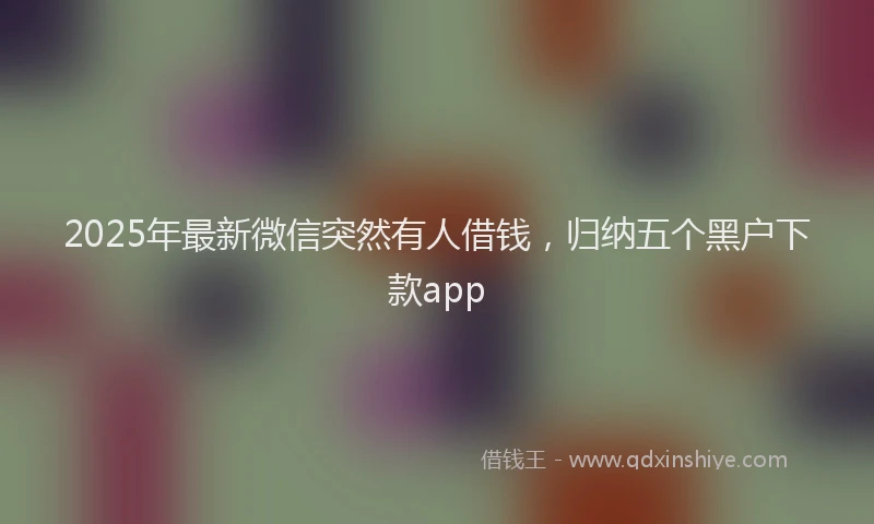 2025年最新微信突然有人借钱，归纳五个黑户下款app