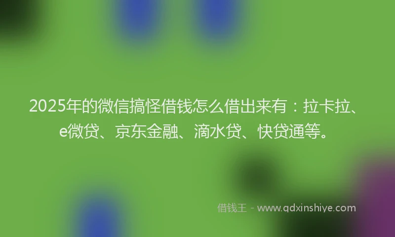 2025年的微信搞怪借钱怎么借出来有：拉卡拉、e微贷、京东金融、滴水贷、快贷通等。