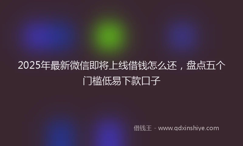 2025年最新微信即将上线借钱怎么还，盘点五个门槛低易下款口子