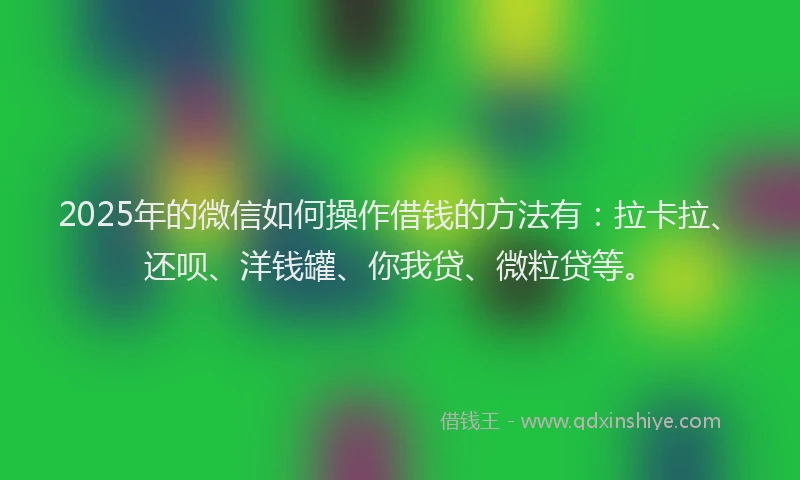 2025年的微信如何操作借钱的方法有：拉卡拉、还呗、洋钱罐、你我贷、微粒贷等。