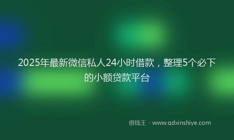 2025年最新微信私人24小时借款，整理5个必下的小额贷款平台