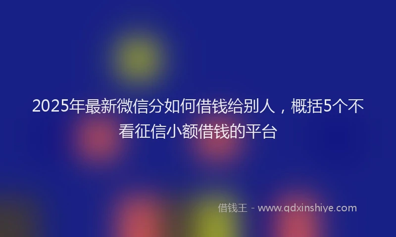 2025年最新微信分如何借钱给别人，概括5个不看征信小额借钱的平台