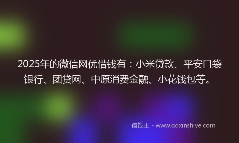 2025年的微信网优借钱有：小米贷款、平安口袋银行、团贷网、中原消费金融、小花钱包等。