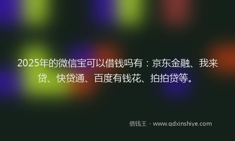 2025年的微信宝可以借钱吗有：京东金融、我来贷、快贷通、百度有钱花、拍拍贷等。