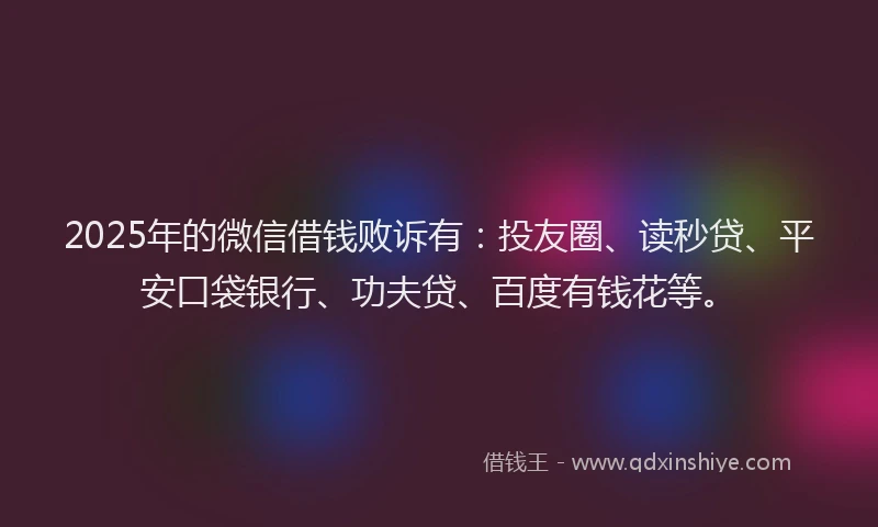 2025年的微信借钱败诉有：投友圈、读秒贷、平安口袋银行、功夫贷、百度有钱花等。