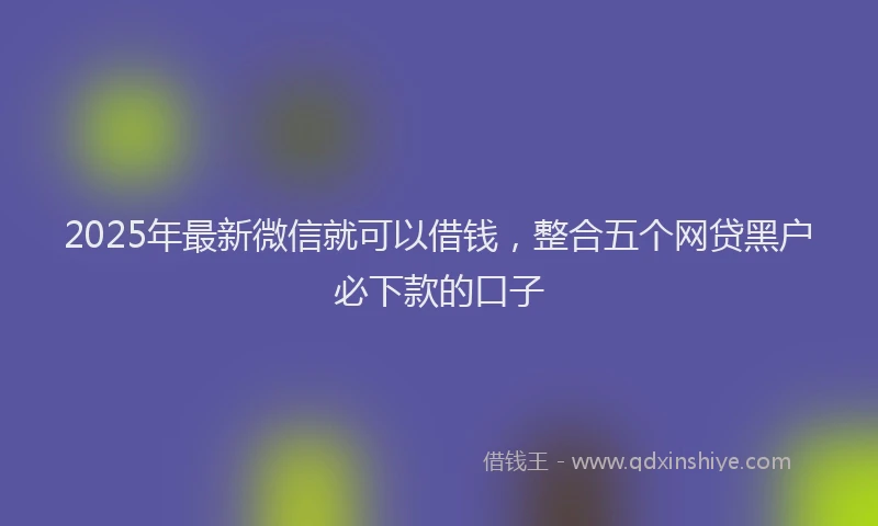 2025年最新微信就可以借钱，整合五个网贷黑户必下款的口子