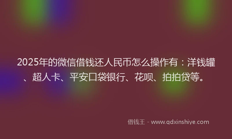2025年的微信借钱还人民币怎么操作有：洋钱罐、超人卡、平安口袋银行、花呗、拍拍贷等。