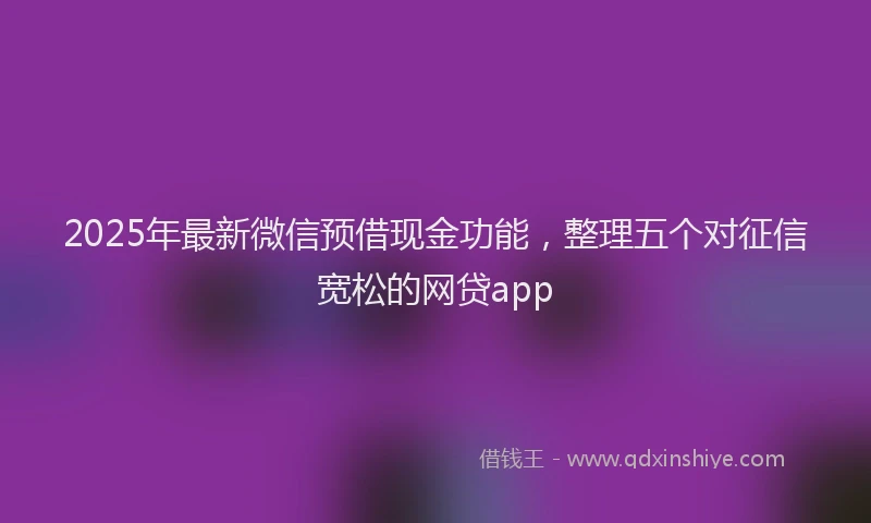 2025年最新微信预借现金功能，整理五个对征信宽松的网贷app