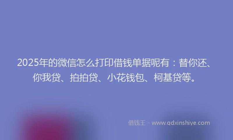 2025年的微信怎么打印借钱单据呢有：替你还、你我贷、拍拍贷、小花钱包、柯基贷等。