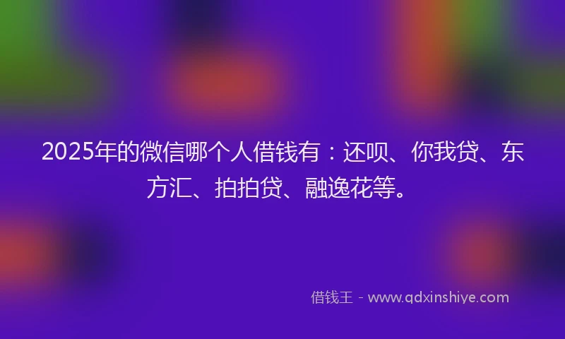 2025年的微信哪个人借钱有：还呗、你我贷、东方汇、拍拍贷、融逸花等。