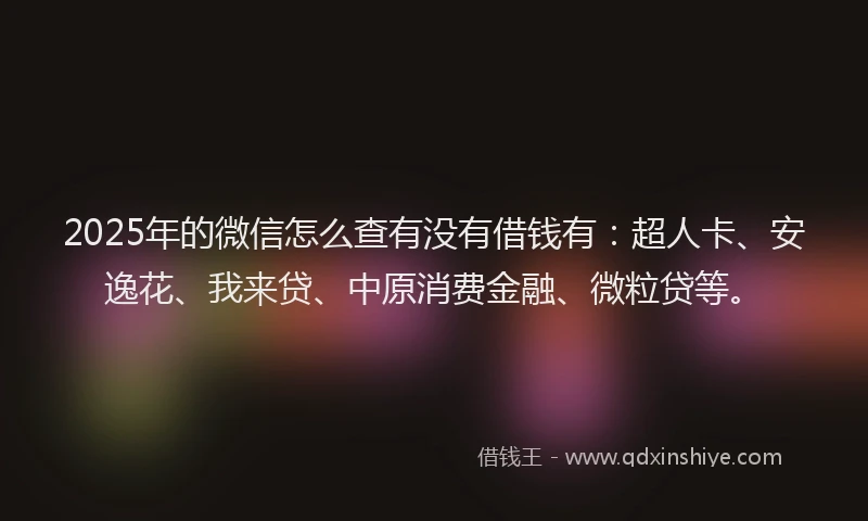 2025年的微信怎么查有没有借钱有：超人卡、安逸花、我来贷、中原消费金融、微粒贷等。