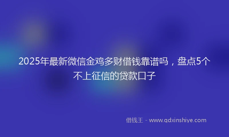 2025年最新微信金鸡多财借钱靠谱吗，盘点5个不上征信的贷款口子