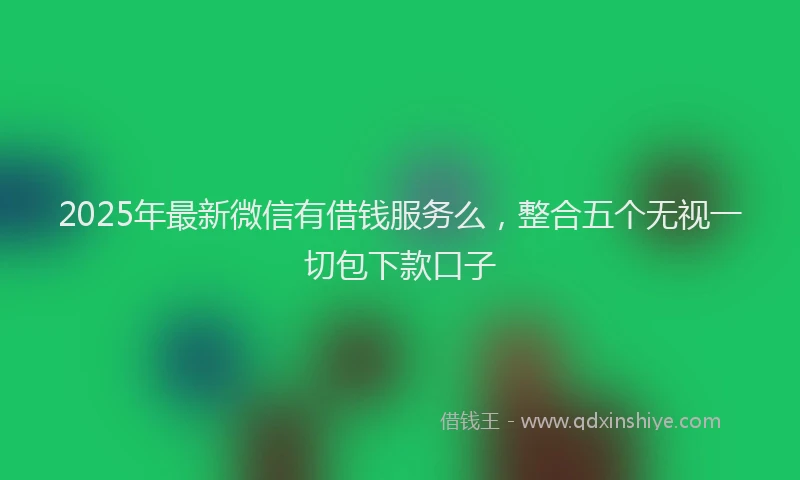 2025年最新微信有借钱服务么，整合五个无视一切包下款口子