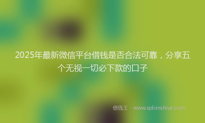 2025年最新微信平台借钱是否合法可靠，分享五个无视一切必下款的口子