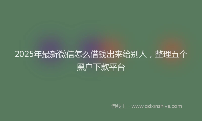 2025年最新微信怎么借钱出来给别人，整理五个黑户下款平台