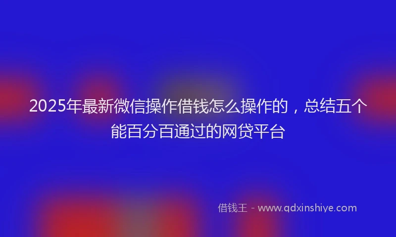 2025年最新微信操作借钱怎么操作的，总结五个能百分百通过的网贷平台
