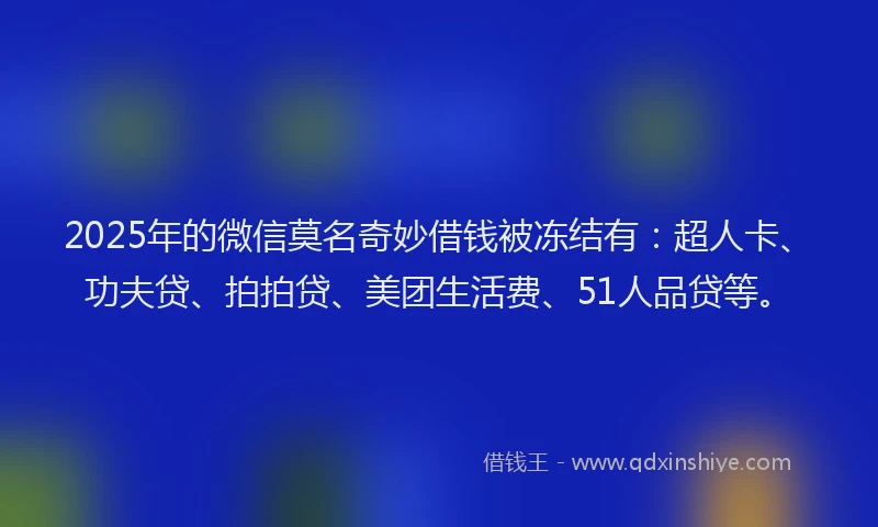 2025年的微信莫名奇妙借钱被冻结有：超人卡、功夫贷、拍拍贷、美团生活费、51人品贷等。