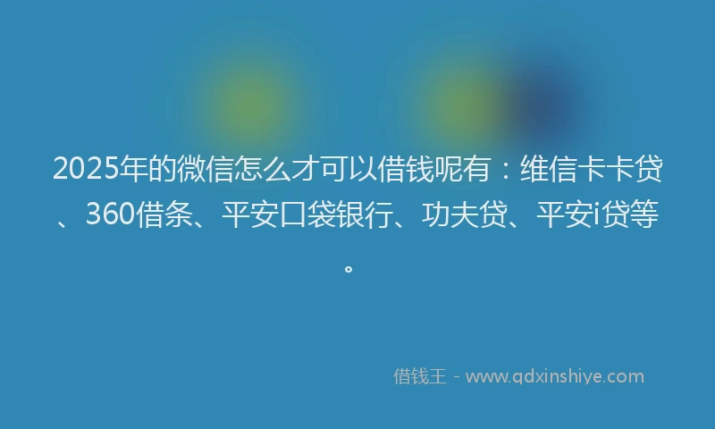 2025年的微信怎么才可以借钱呢有：维信卡卡贷、360借条、平安口袋银行、功夫贷、平安i贷等。