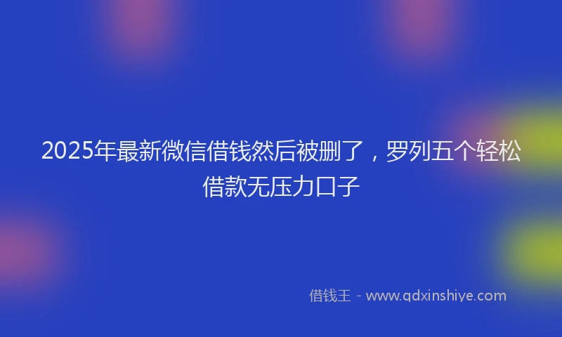 2025年最新微信借钱然后被删了，罗列五个轻松借款无压力口子