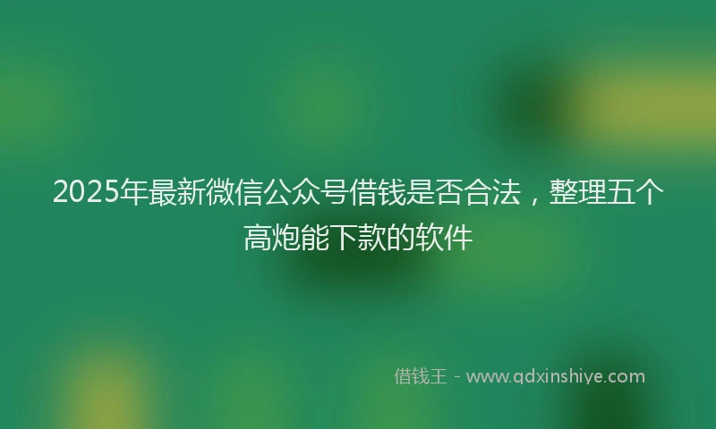 2025年最新微信公众号借钱是否合法，整理五个高炮能下款的软件