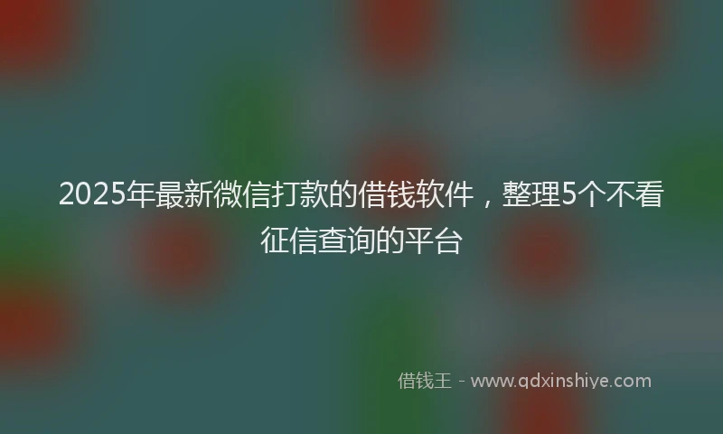 2025年最新微信打款的借钱软件，整理5个不看征信查询的平台