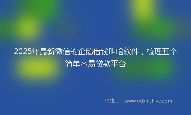 2025年最新微信的企鹅借钱叫啥软件，梳理五个简单容易贷款平台