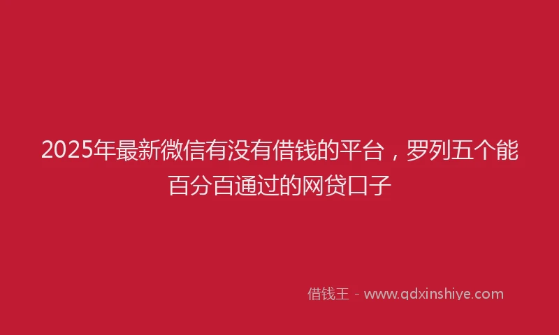 2025年最新微信有没有借钱的平台，罗列五个能百分百通过的网贷口子
