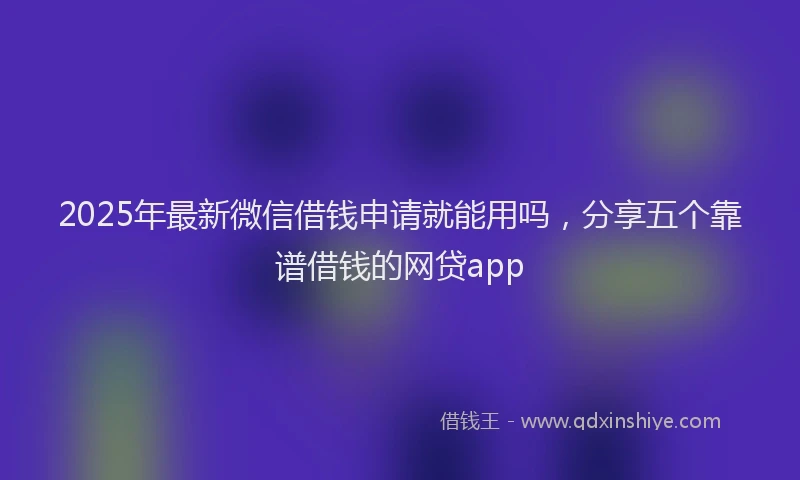 2025年最新微信借钱申请就能用吗，分享五个靠谱借钱的网贷app