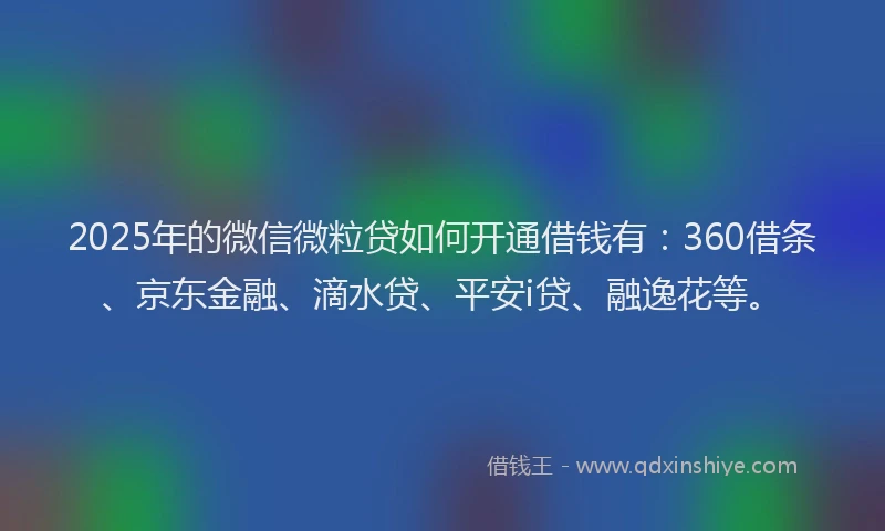2025年的微信微粒贷如何开通借钱有：360借条、京东金融、滴水贷、平安i贷、融逸花等。